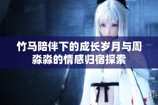 竹马陪伴下的成长岁月与周淼淼的情感归宿探索