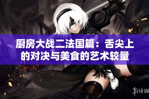 厨房大战二法国篇：舌尖上的对决与美食的艺术较量