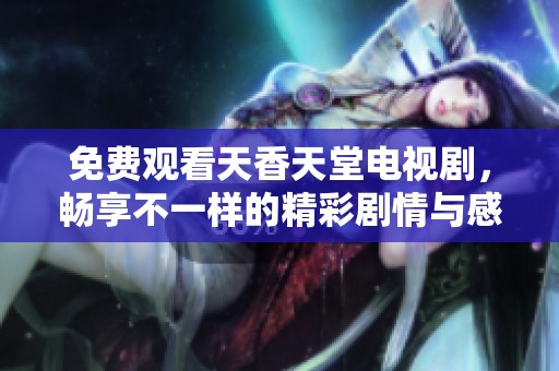 免费观看天香天堂电视剧，畅享不一样的精彩剧情与感动体验