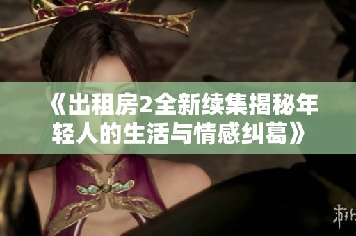《出租房2全新续集揭秘年轻人的生活与情感纠葛》