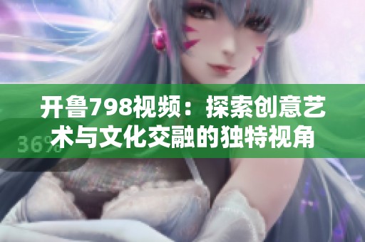开鲁798视频：探索创意艺术与文化交融的独特视角