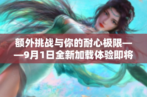 额外挑战与你的耐心极限——9月1日全新加载体验即将开启