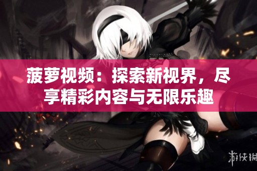 菠萝视频：探索新视界，尽享精彩内容与无限乐趣