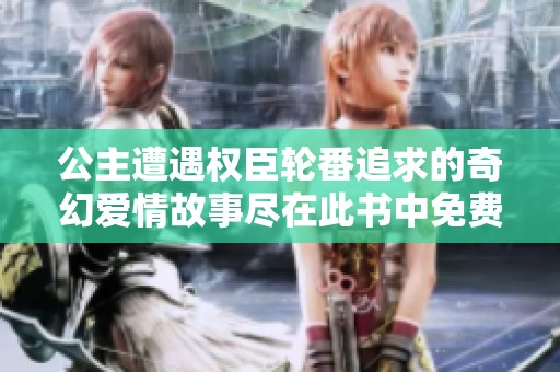 公主遭遇权臣轮番追求的奇幻爱情故事尽在此书中免费阅读