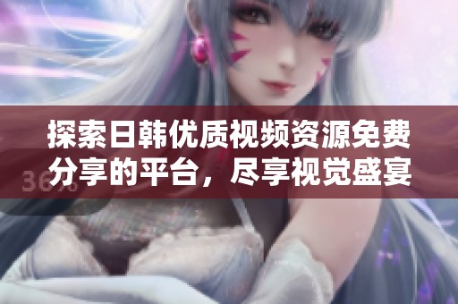 探索日韩优质视频资源免费分享的平台，尽享视觉盛宴与新体验