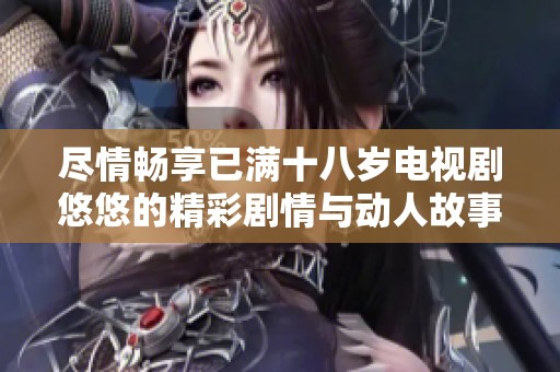 尽情畅享已满十八岁电视剧悠悠的精彩剧情与动人故事