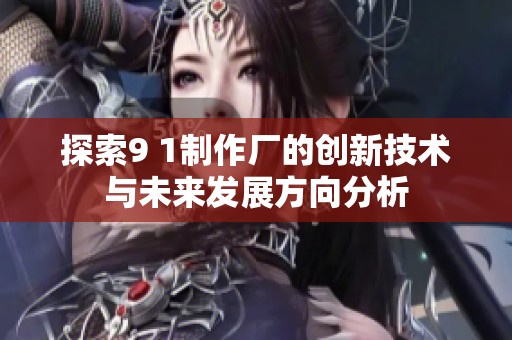 探索9 1制作厂的创新技术与未来发展方向分析