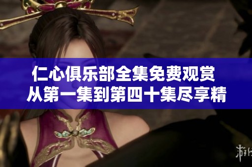 仁心俱乐部全集免费观赏 从第一集到第四十集尽享精彩剧情