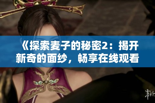 《探索麦子的秘密2：揭开新奇的面纱，畅享在线观看体验》