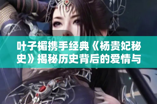 叶子楣携手经典《杨贵妃秘史》揭秘历史背后的爱情与权谋故事