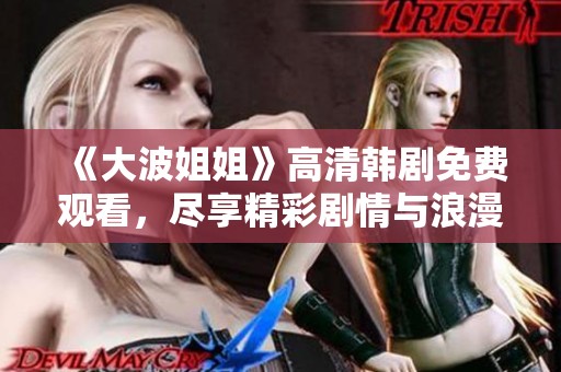 《大波姐姐》高清韩剧免费观看，尽享精彩剧情与浪漫时刻