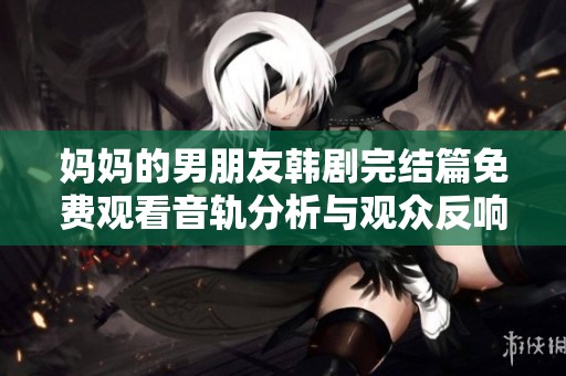 妈妈的男朋友韩剧完结篇免费观看音轨分析与观众反响汇总