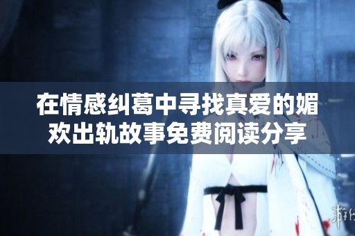 在情感纠葛中寻找真爱的媚欢出轨故事免费阅读分享