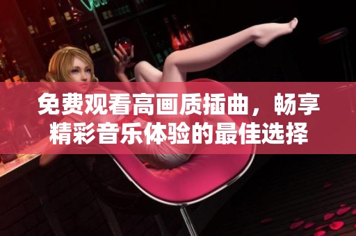 免费观看高画质插曲，畅享精彩音乐体验的最佳选择