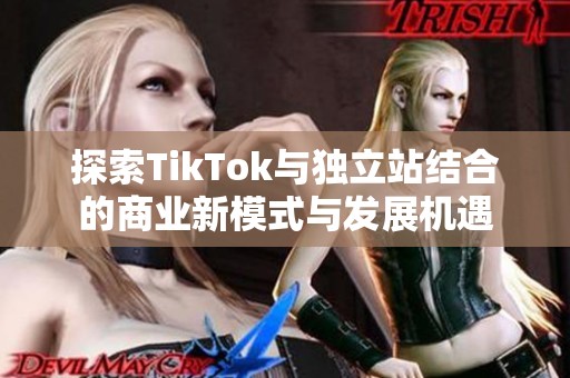 探索TikTok与独立站结合的商业新模式与发展机遇