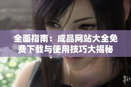 全面指南：成品网站大全免费下载与使用技巧大揭秘