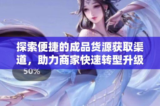 探索便捷的成品货源获取渠道，助力商家快速转型升级
