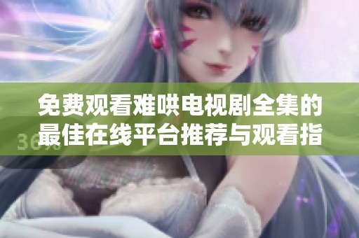 免费观看难哄电视剧全集的最佳在线平台推荐与观看指南