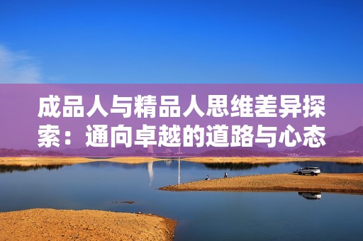 成品人与精品人思维差异探索：通向卓越的道路与心态解析