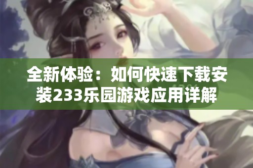 全新体验：如何快速下载安装233乐园游戏应用详解