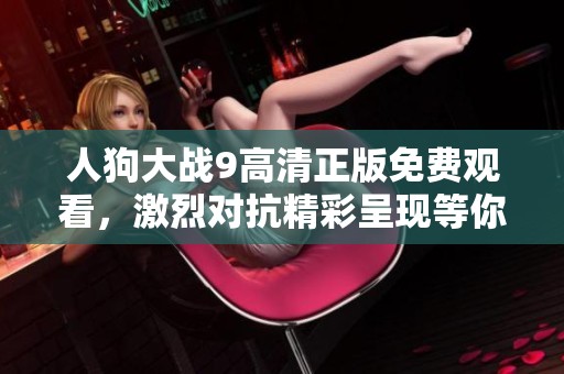 人狗大战9高清正版免费观看，激烈对抗精彩呈现等你来体验