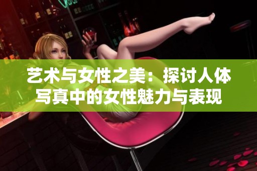 艺术与女性之美：探讨人体写真中的女性魅力与表现