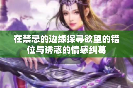在禁忌的边缘探寻欲望的错位与诱惑的情感纠葛