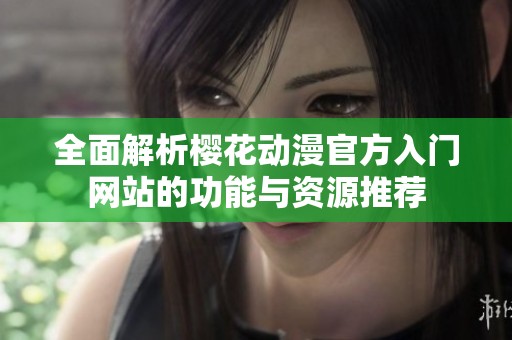 全面解析樱花动漫官方入门网站的功能与资源推荐