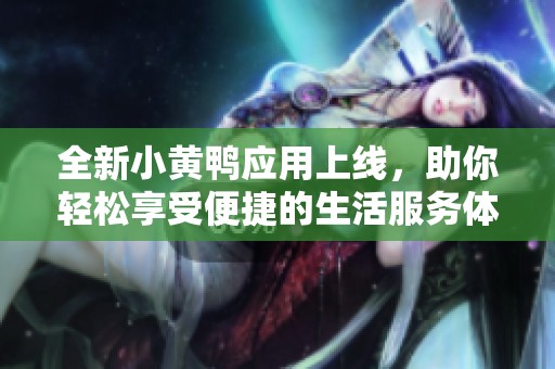 全新小黄鸭应用上线，助你轻松享受便捷的生活服务体验