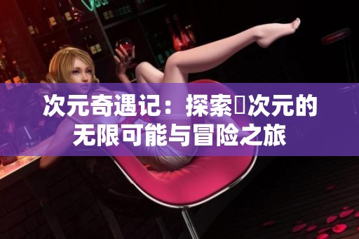 次元奇遇记：探索囧次元的无限可能与冒险之旅