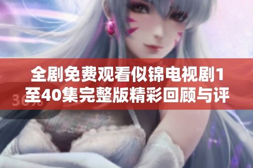 全剧免费观看似锦电视剧1至40集完整版精彩回顾与评析