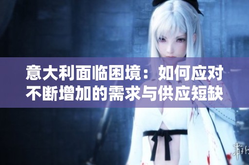 意大利面临困境：如何应对不断增加的需求与供应短缺挑战