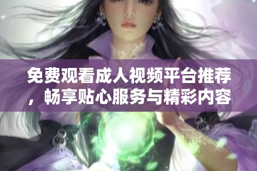 免费观看成人视频平台推荐，畅享贴心服务与精彩内容