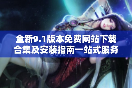 全新9.1版本免费网站下载合集及安装指南一站式服务