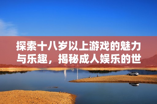 探索十八岁以上游戏的魅力与乐趣，揭秘成人娱乐的世界