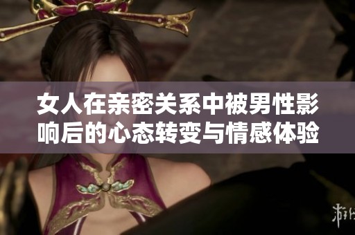女人在亲密关系中被男性影响后的心态转变与情感体验分析