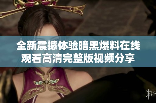 全新震撼体验暗黑爆料在线观看高清完整版视频分享