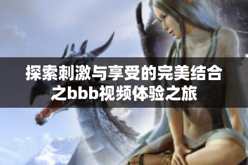 探索刺激与享受的完美结合之bbb视频体验之旅