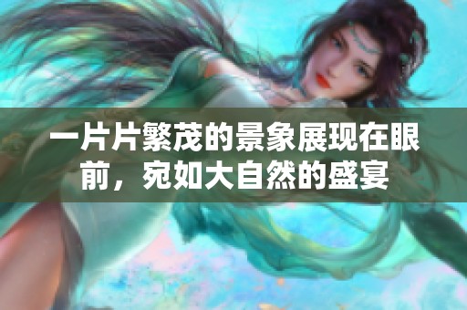 一片片繁茂的景象展现在眼前，宛如大自然的盛宴