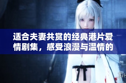 适合夫妻共赏的经典港片爱情剧集，感受浪漫与温情的完美结合