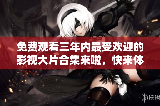 免费观看三年内最受欢迎的影视大片合集来啦，快来体验吧