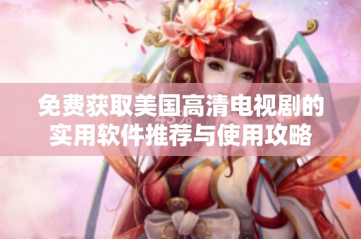 免费获取美国高清电视剧的实用软件推荐与使用攻略