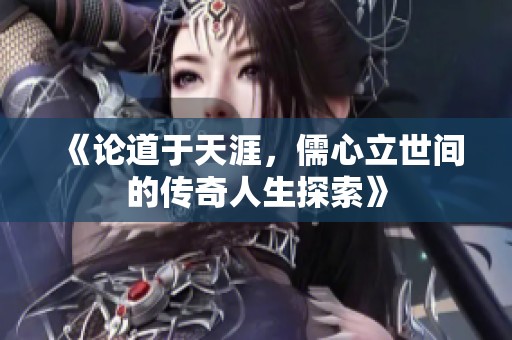 《论道于天涯，儒心立世间的传奇人生探索》