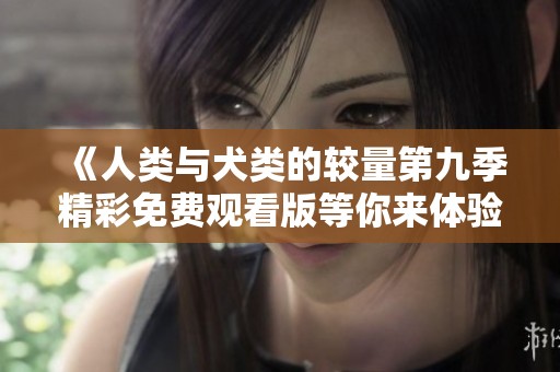 《人类与犬类的较量第九季精彩免费观看版等你来体验》