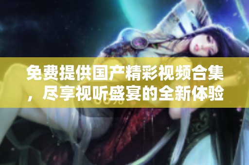 免费提供国产精彩视频合集，尽享视听盛宴的全新体验
