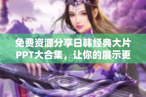免费资源分享日韩经典大片PPT大合集，让你的展示更精彩