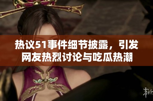 热议51事件细节披露，引发网友热烈讨论与吃瓜热潮
