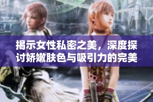 揭示女性私密之美，深度探讨娇嫩肤色与吸引力的完美结合