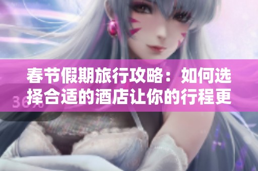 春节假期旅行攻略：如何选择合适的酒店让你的行程更完美