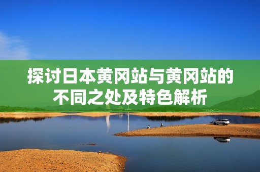 探讨日本黄冈站与黄冈站的不同之处及特色解析